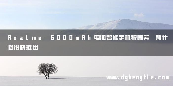 Realme 6000mAh电池智能手机被嘲笑 预计将很快推出